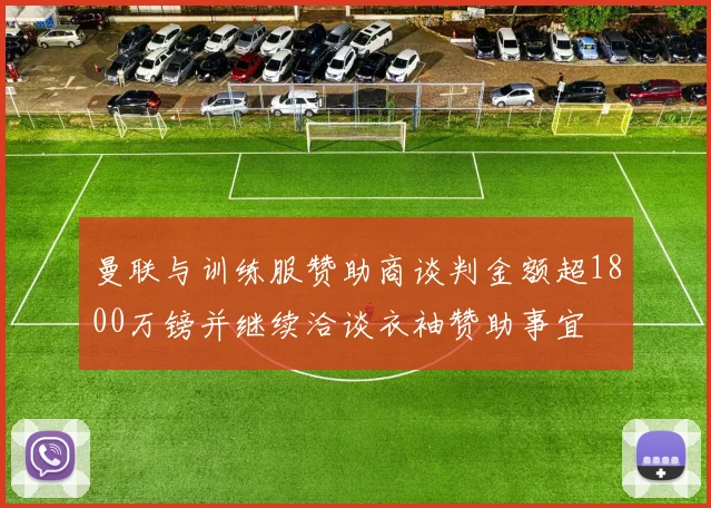曼联与训练服赞助商谈判金额超1800万镑并继续洽谈衣袖赞助事宜