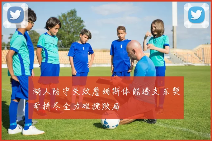 湖人防守失效詹姆斯体能透支东契奇拼尽全力难挽败局