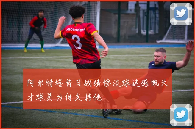 阿尔特塔昔日战绩惨淡球迷感慨天才球员为何支持他