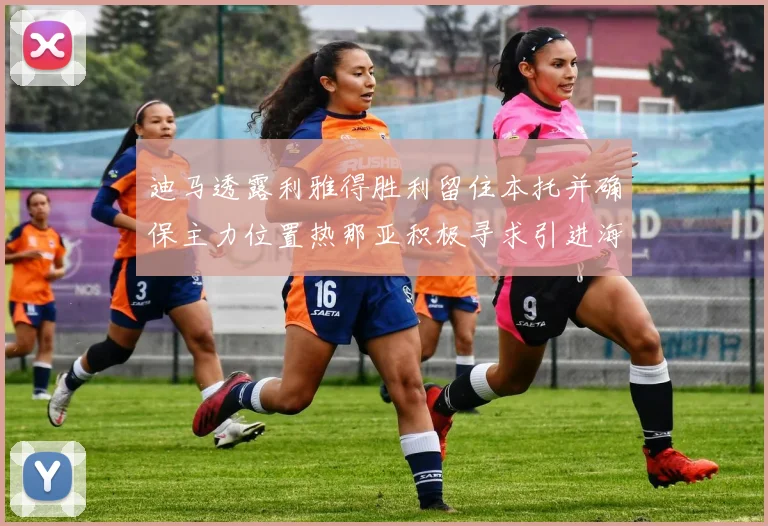 迪马透露利雅得胜利留住本托并确保主力位置热那亚积极寻求引进海因