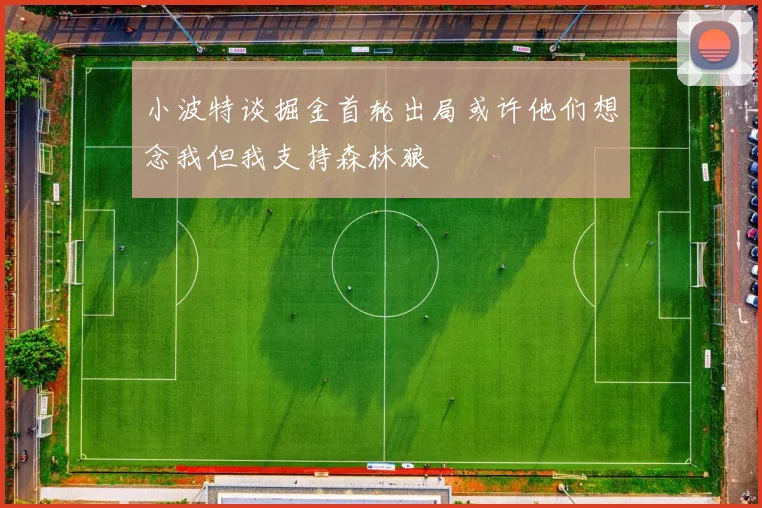小波特谈掘金首轮出局或许他们想念我但我支持森林狼
