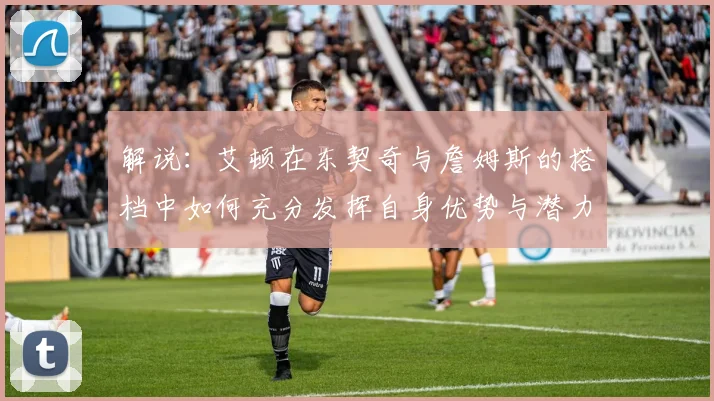 解说：艾顿在东契奇与詹姆斯的搭档中如何充分发挥自身优势与潜力