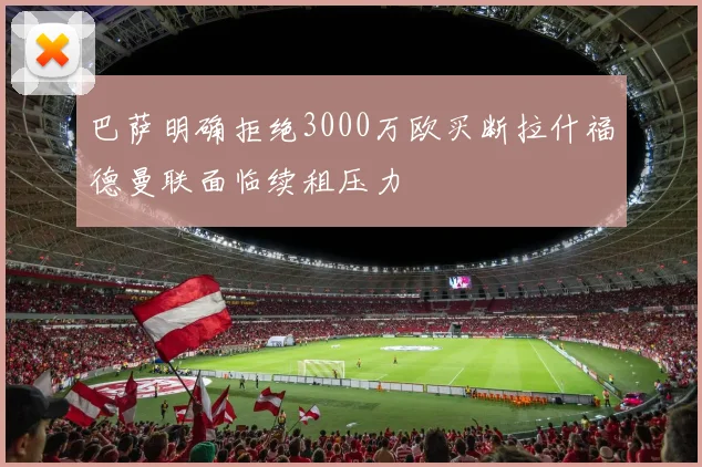 巴萨明确拒绝3000万欧买断拉什福德曼联面临续租压力