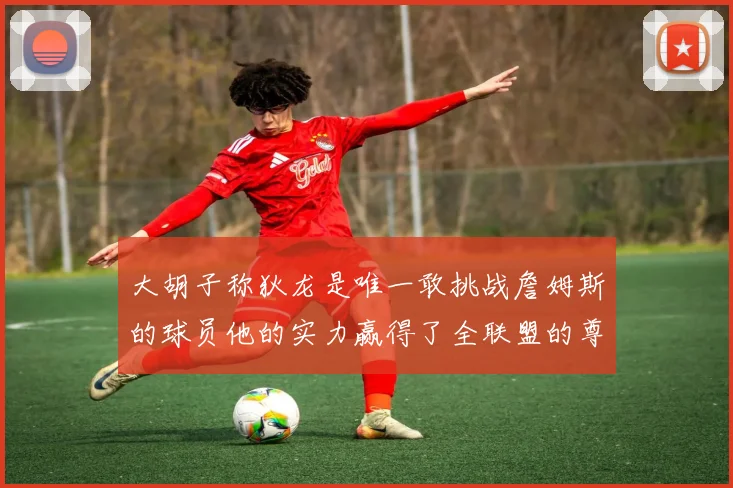 大胡子称狄龙是唯一敢挑战詹姆斯的球员他的实力赢得了全联盟的尊重
