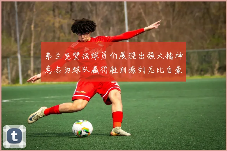 弗兰克赞扬球员们展现出强大精神意志为球队赢得胜利感到无比自豪