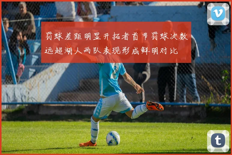 罚球差距明显开拓者首节罚球次数远超湖人两队表现形成鲜明对比