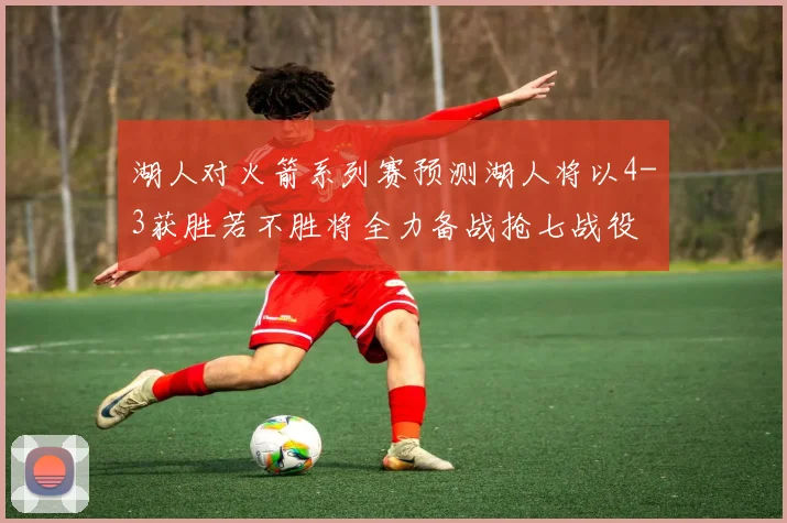 湖人对火箭系列赛预测湖人将以4-3获胜若不胜将全力备战抢七战役