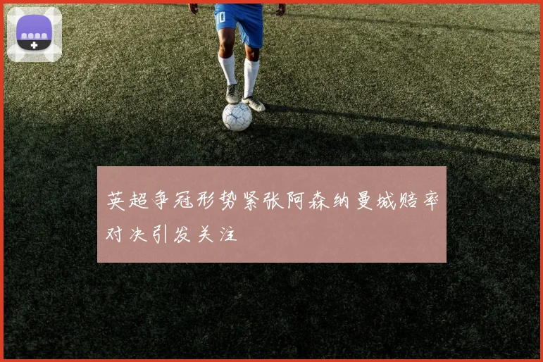 英超争冠形势紧张阿森纳曼城赔率对决引发关注