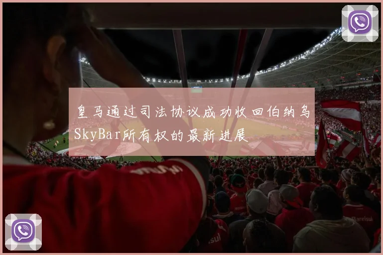 皇马通过司法协议成功收回伯纳乌SkyBar所有权的最新进展