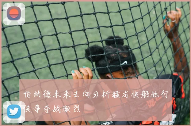 伦纳德未来去向分析猛龙快船独行侠争夺战激烈