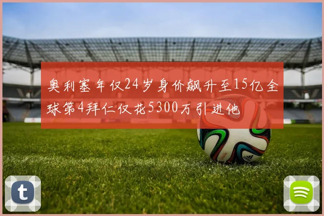 奥利塞年仅24岁身价飙升至15亿全球第4拜仁仅花5300万引进他